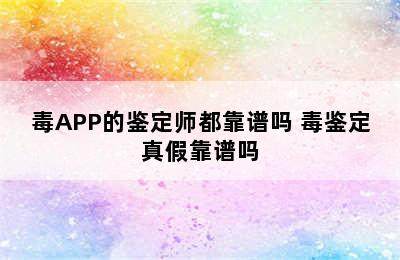 毒APP的鉴定师都靠谱吗 毒鉴定真假靠谱吗